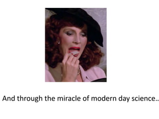 And through the miracle of modern day science…
 