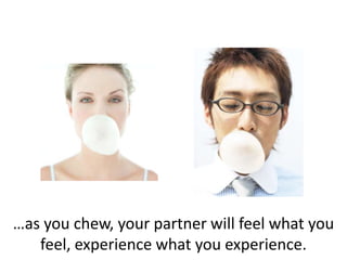 …as you chew, your partner will feel what you
feel, experience what you experience.
 