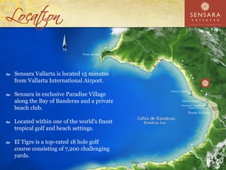 Sensara Vallarta is located 15 minutes
from Vallarta International Airport.

Sensara in exclusive Paradise Village
along the Bay of Banderas and a private
beach club.

Located within one of the world's finest
tropical golf and beach settings.

El Tigre is a top-rated 18 hole golf
course consisting of 7,200 challenging
yards.
 