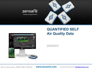 QUANTIFIED SELF
                                                      Air Quality Data


                                                      22/05/2012




452, rue des sources, 38920 Crolles, FRANCE   www.sensaris.com     +33 (0)4.76.08.19.57 infos@sensaris.com
 