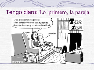 Tengo claro: Lo primero, la pareja.
 