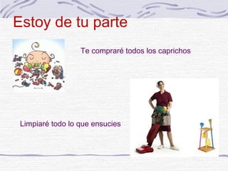 Estoy de tu parte
                  Te compraré todos los caprichos




 Limpiaré todo lo que ensucies
 