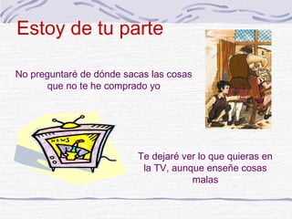 Estoy de tu parte

No preguntaré de dónde sacas las cosas
       que no te he comprado yo




                          Te dejaré ver lo que quieras en
                           la TV, aunque enseñe cosas
                                      malas
 
