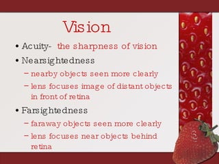 Vision Acuity-   the sharpness of vision Nearsightedness nearby objects seen more clearly lens focuses image of distant objects in front of retina Farsightedness faraway objects seen more clearly lens focuses near objects behind retina 