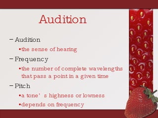 Audition Audition the sense of hearing Frequency the number of complete wavelengths that pass a point in a given time Pitch a tone’s highness or lowness depends on frequency 
