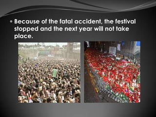  Because of the fatal accident, the festival
  stopped and the next year will not take
  place.
 
