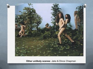 Other unlikely scenes: Jake & Dinos Chapman
 