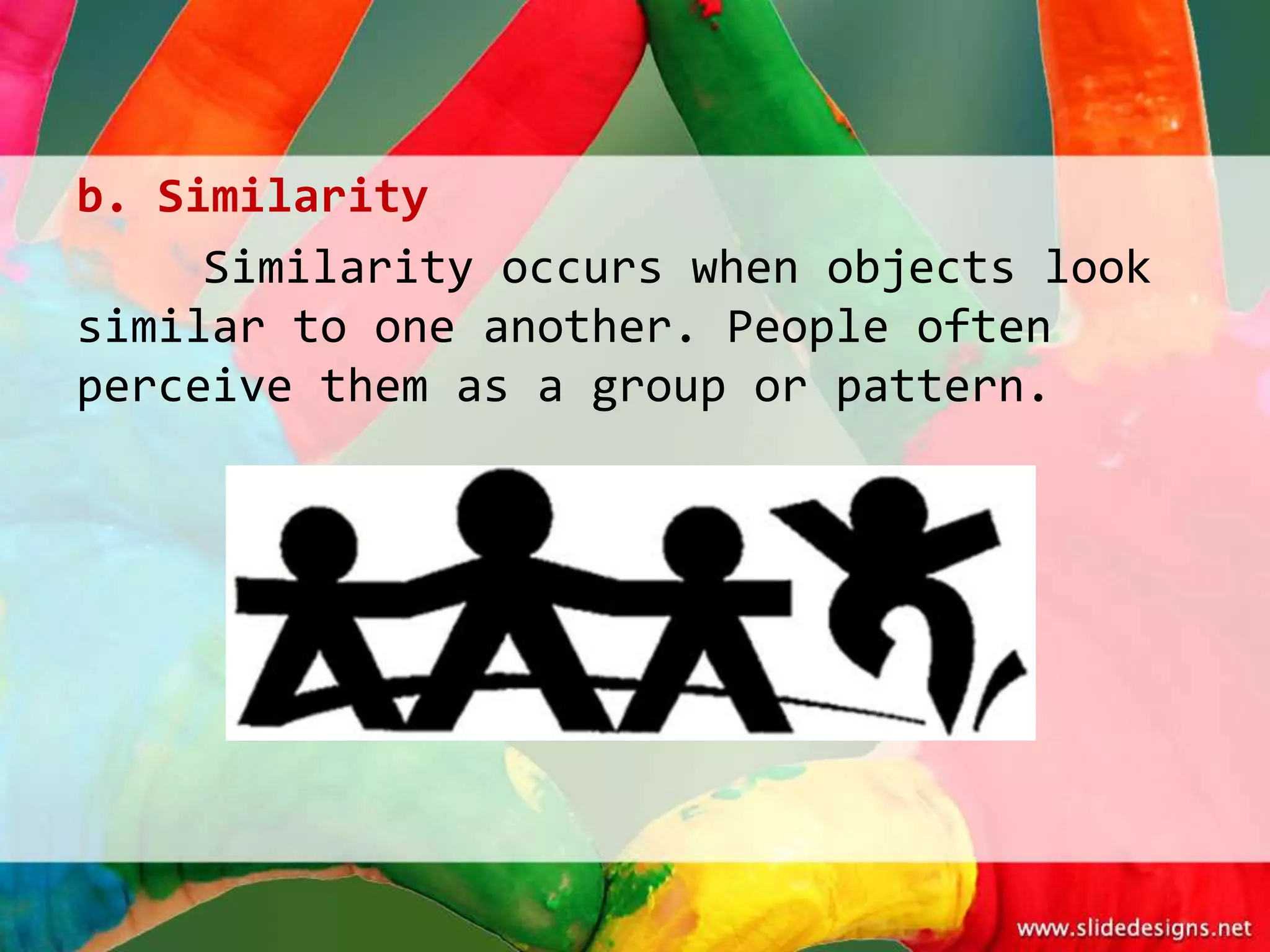 b. Similarity
     Similarity occurs when objects look
similar to one another. People often
perceive them as a group or pattern.
 