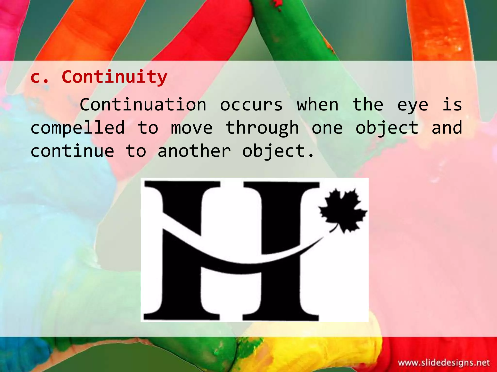c. Continuity
     Continuation occurs when the eye is
compelled to move through one object and
continue to another object.
 