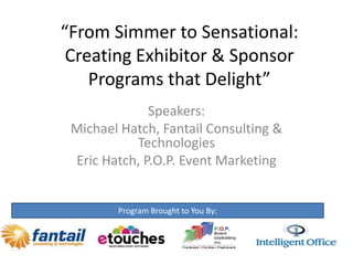 “From Simmer to Sensational:
 Creating Exhibitor & Sponsor
    Programs that Delight”
              Speakers:
 Michael Hatch, Fantail Consulting &
           Technologies
 Eric Hatch, P.O.P. Event Marketing


        Program Brought to You By:
 