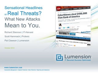 Sensational Headlines
or   Real Threats?
What New Attacks
Mean to You.
Richard Stiennon | IT-Harvest
Scott Hammack | Prolexic
Pat Clawson | Lumension


October 2012
 