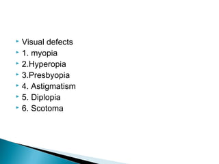  Visual defects
 1. myopia
 2.Hyperopia
 3.Presbyopia
 4. Astigmatism
 5. Diplopia
 6. Scotoma
 