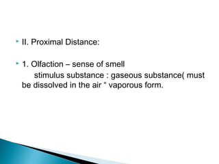  II. Proximal Distance:
 1. Olfaction – sense of smell
stimulus substance : gaseous substance( must
be dissolved in the air “ vaporous form.
 