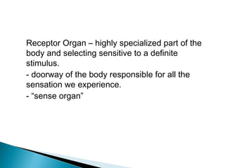 Receptor Organ – highly specialized part of the
body and selecting sensitive to a definite
stimulus.
- doorway of the body responsible for all the
sensation we experience.
- “sense organ”
 