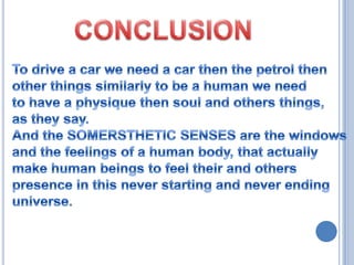 CONCLUSIONTo drive a car we need a car then the petrol then other things similarly to be a human we need to have a physique then soul and others things, as they say.And the SOMERSTHETIC SENSES are the windowsand the feelings of a human body, that actuallymake human beings to feel their and otherspresence in this never starting and never endinguniverse.