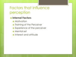 Factors that influence
perception
 Internal Factors
 Motivation
 Training of the Perceiver
 Experience of the perceive...