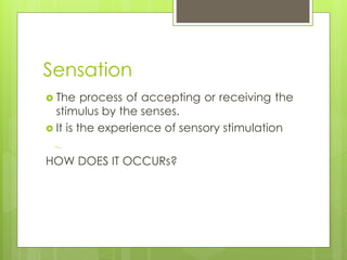 Sensation
 The process of accepting or receiving the
stimulus by the senses.
 It is the experience of sensory stimulatio...
