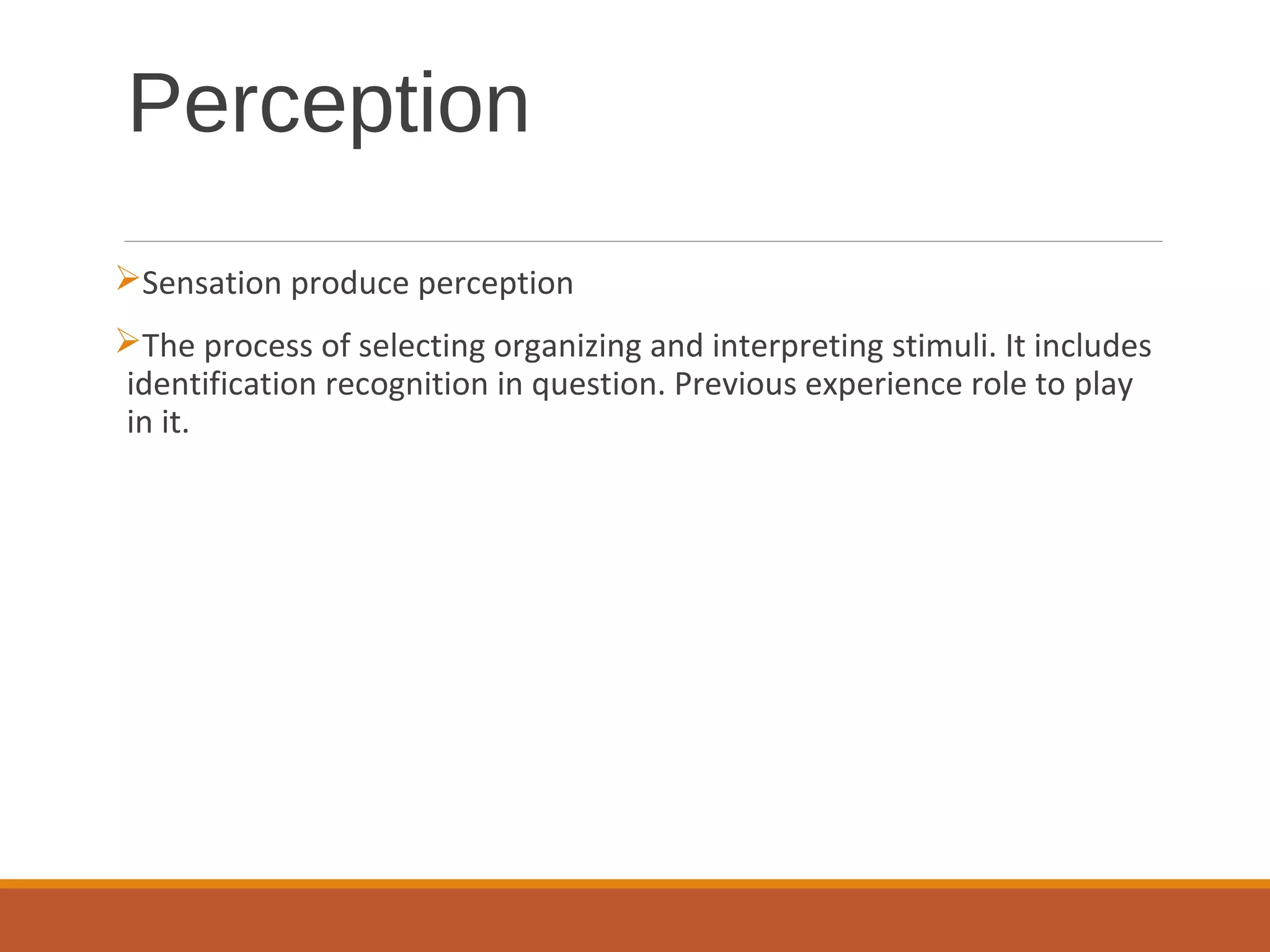 Perception
Sensation produce perception
The process of selecting organizing and interpreting stimuli. It includes
identification recognition in question. Previous experience role to play
in it.
 