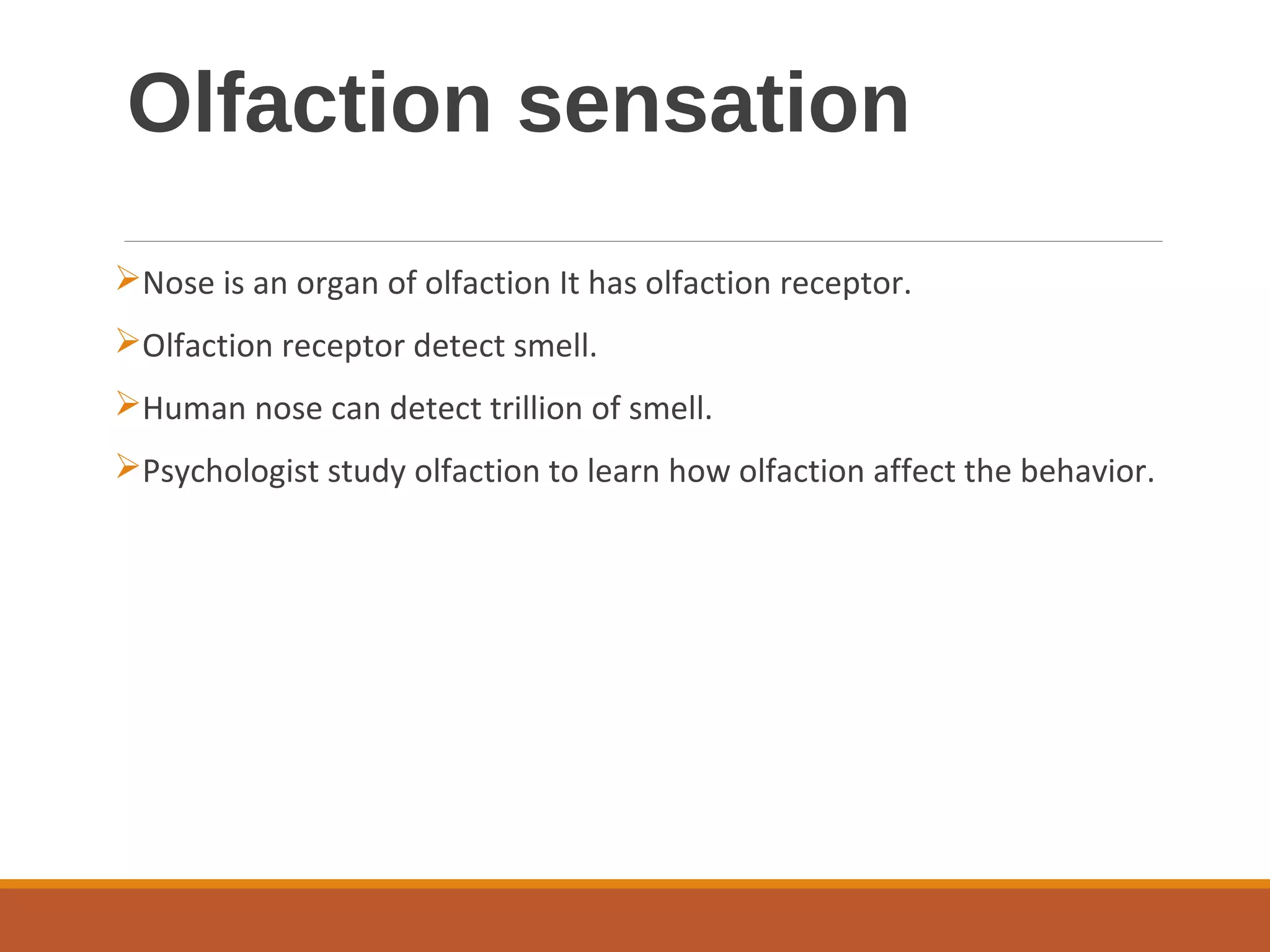 Olfaction sensation
Nose is an organ of olfaction It has olfaction receptor.
Olfaction receptor detect smell.
Human nose can detect trillion of smell.
Psychologist study olfaction to learn how olfaction affect the behavior.
 