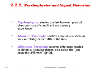 2.2.2. Psychophysics and Signal Detection
Sensation and perception8
 Psychophysics: studies the link between physical
cha...