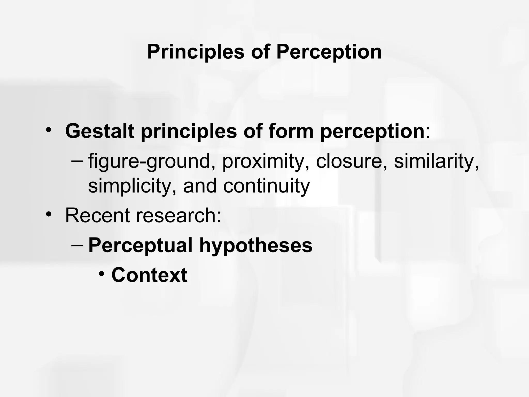 Principles of Perception


• Gestalt principles of form perception:
  – figure-ground, proximity, closure, similarity,
    simplicity, and continuity
• Recent research:
  – Perceptual hypotheses
      • Context
 