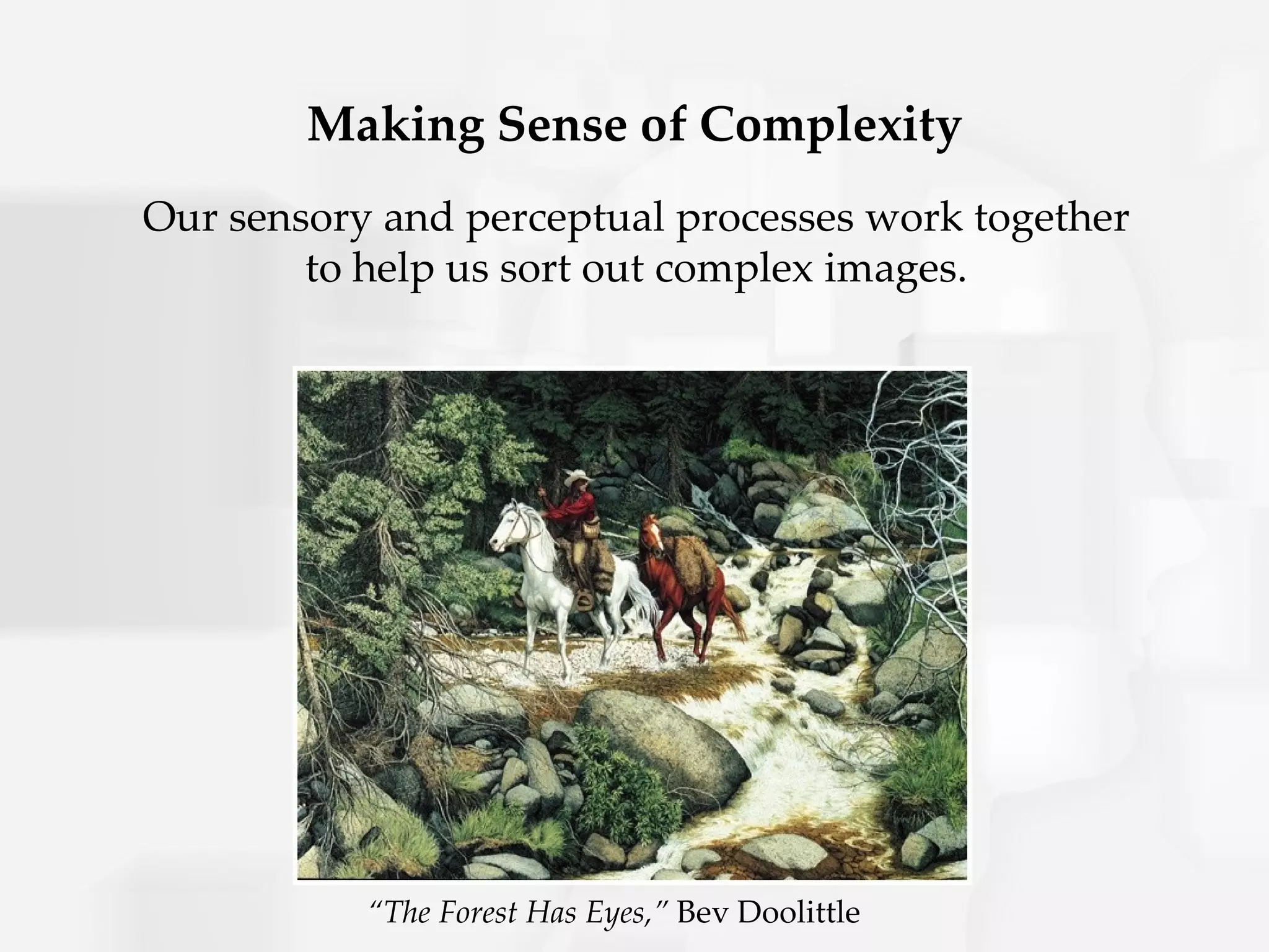 Making Sense of Complexity
Our sensory and perceptual processes work together
        to help us sort out complex images.




           “The Forest Has Eyes,” Bev Doolittle
 
