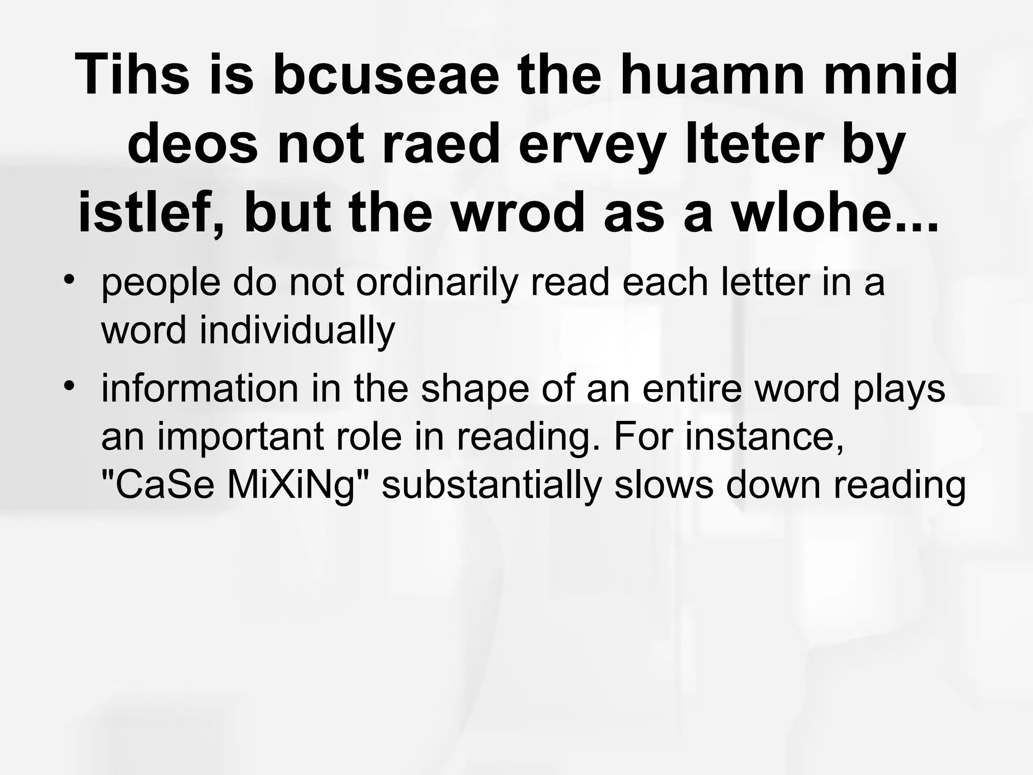 Tihs is bcuseae the huamn mnid
  deos not raed ervey lteter by
istlef, but the wrod as a wlohe...
• people do not ordinarily read each letter in a
  word individually
• information in the shape of an entire word plays
  an important role in reading. For instance,
  "CaSe MiXiNg" substantially slows down reading
 
