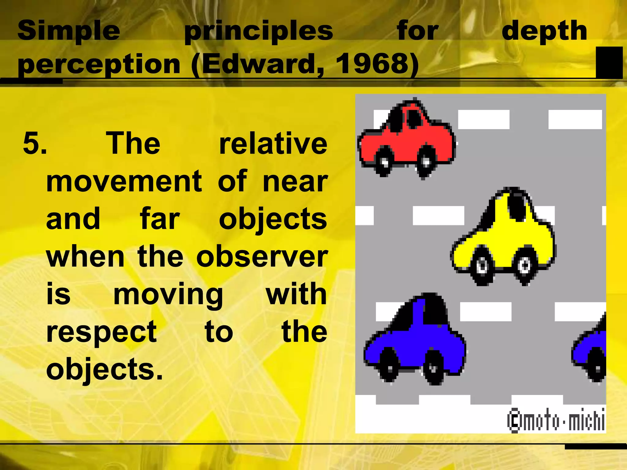 Simple principles for depth perception (Edward, 1968)5. The relative movement of near and far objects when the observer is moving with respect to the objects.  