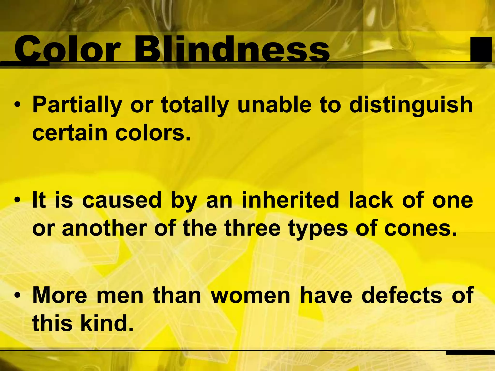 Color BlindnessPartially or totally unable to distinguish certain colors.It is caused by an inherited lack of one or another of the three types of cones.More men than women have defects of this kind.