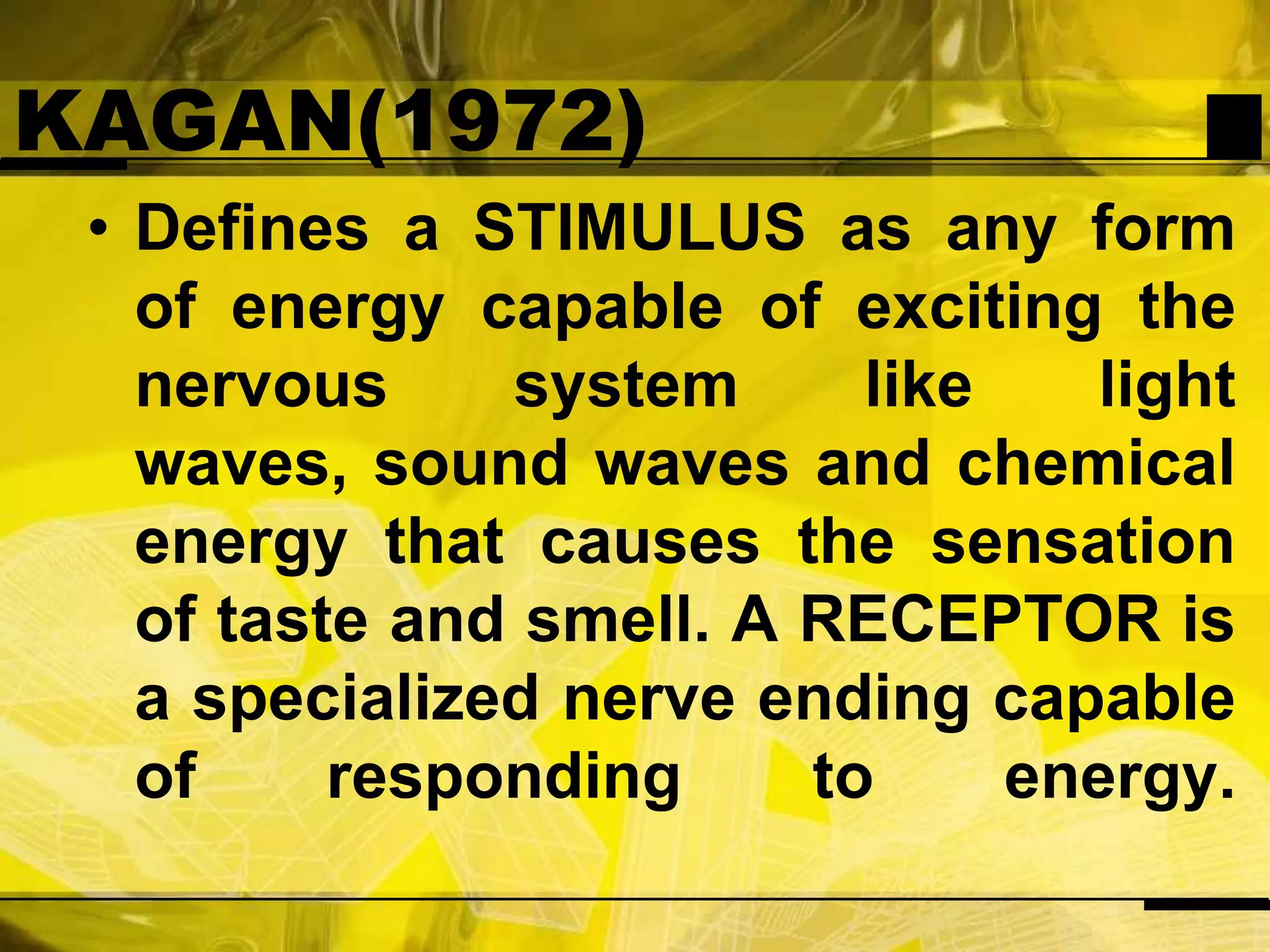 KAGAN(1972)Defines a STIMULUS as any form of energy capable of exciting the nervous system like light waves, sound waves and chemical energy that causes the sensation of taste and smell. A RECEPTOR is a specialized nerve ending capable of responding to energy.