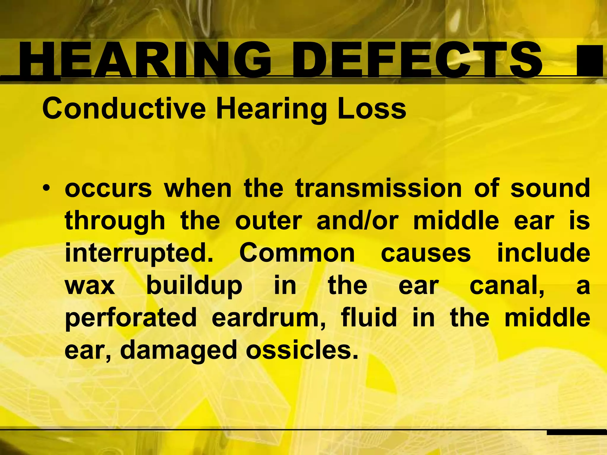 HEARING DEFECTSConductive Hearing Lossoccurs when the transmission of sound through the outer and/or middle ear is interrupted. Common causes include wax buildup in the ear canal, a perforated eardrum, fluid in the middle ear, damaged ossicles.