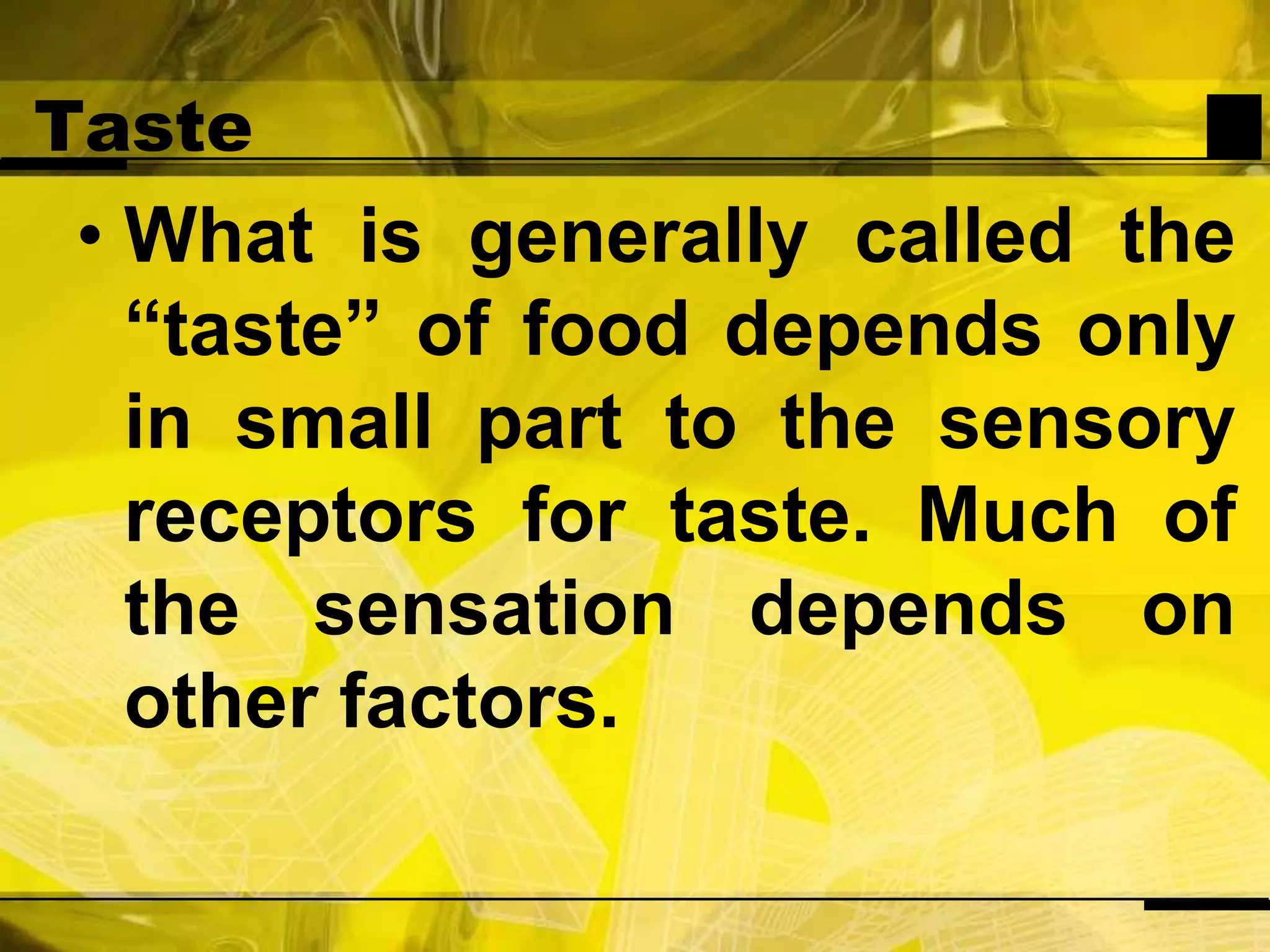 TasteWhat is generally called the “taste” of food depends only in small part to the sensory receptors for taste. Much of the sensation depends on other factors.