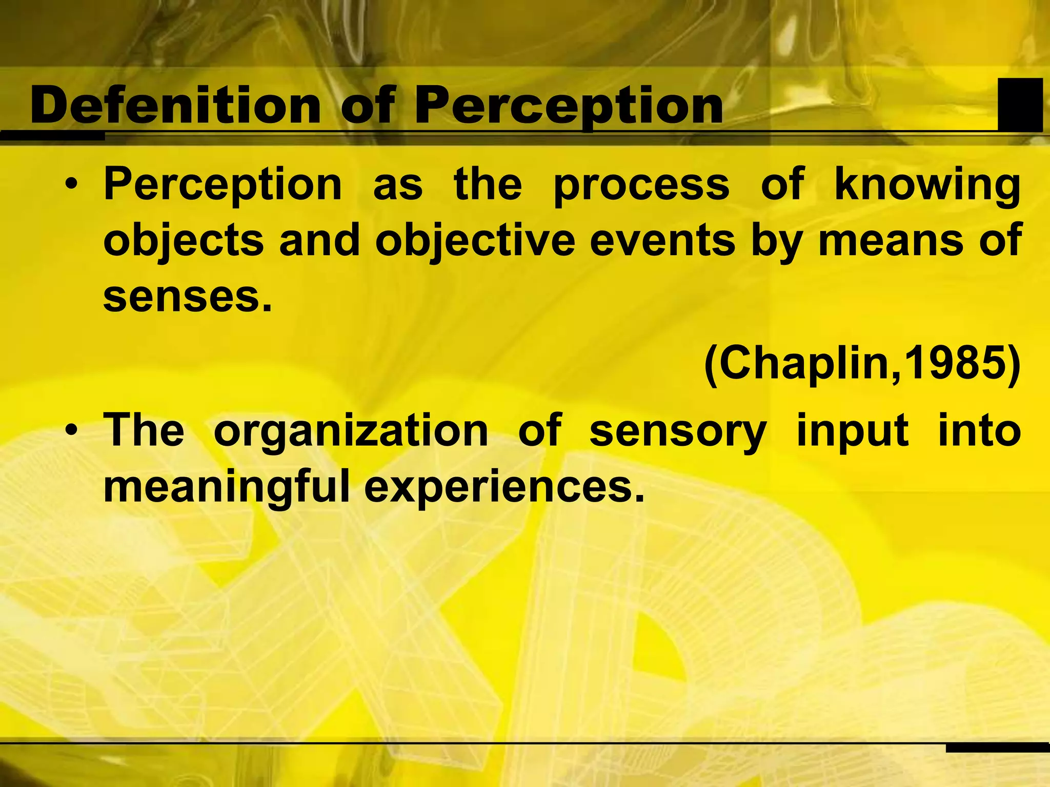 Defenition of PerceptionPerception as the process of knowing objects and objective events by means of senses.(Chaplin,1985)The organization of sensory input into meaningful experiences.
