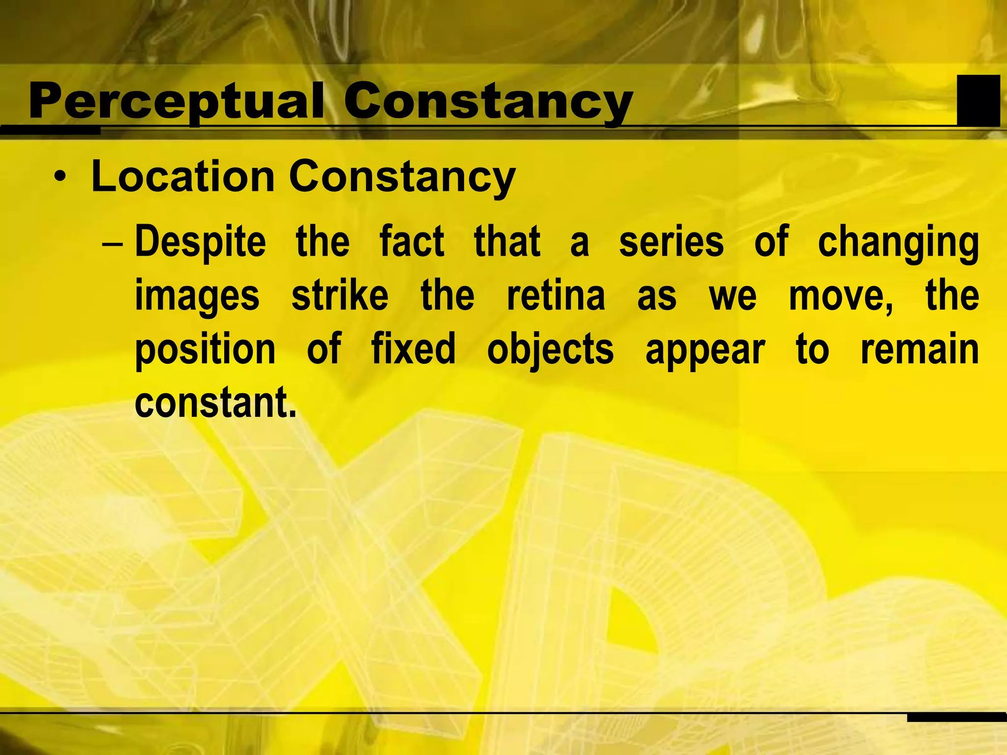 Perceptual ConstancyLocation ConstancyDespite the fact that a series of changing images strike the retina as we move, the position of fixed objects appear to remain constant.
