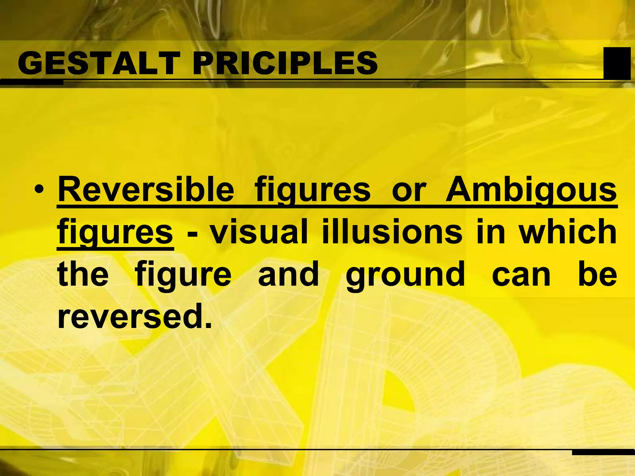 GESTALT PRICIPLESReversible figures or Ambigous figures - visual illusions in which the figure and ground can be reversed.