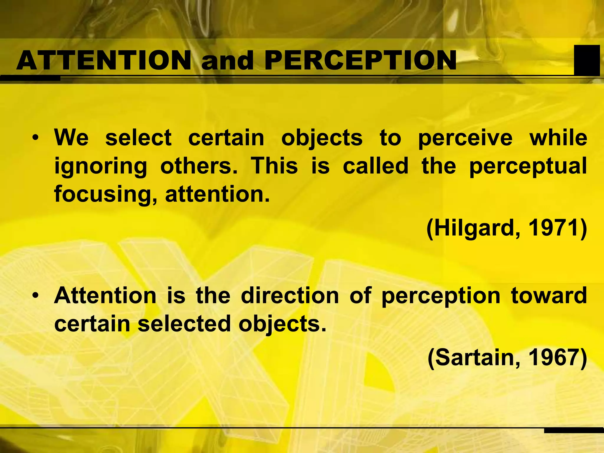 ATTENTION and PERCEPTIONWe select certain objects to perceive while ignoring others. This is called the perceptual focusing, attention.(Hilgard, 1971)Attention is the direction of perception toward certain selected objects.(Sartain, 1967)