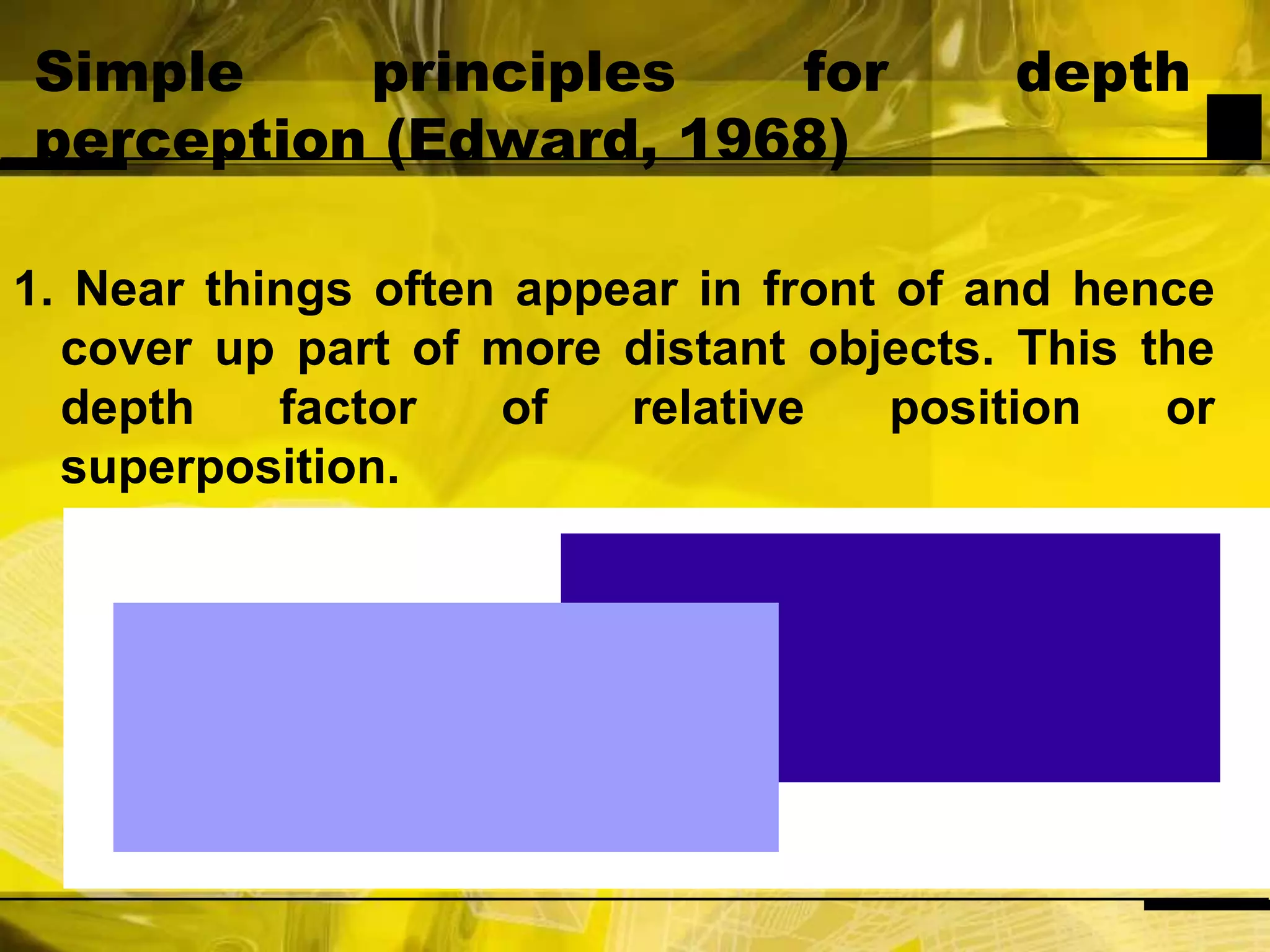 Simple principles for depth perception (Edward, 1968)1. Near things often appear in front of and hence cover up part of more distant objects. This the depth factor of relative position or superposition.