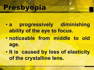 Presbyopiaa progressively diminishing ability of the eye to focus.noticeable from middle to old age.It is  caused by loss of elasticity of the crystalline lens.