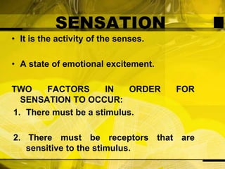 SENSATIONIt is the activity of the senses.A state of emotional excitement.TWO FACTORS IN ORDER FOR SENSATION TO OCCUR:There must be a stimulus. There must be receptors that are sensitive to the stimulus.