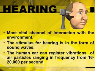HEARINGMost vital channel of interaction with the environment.The stimulus for hearing is in the form of sound waves.The human ear can register vibrations  of air particles ranging in frequency from 16-20,000 per second.