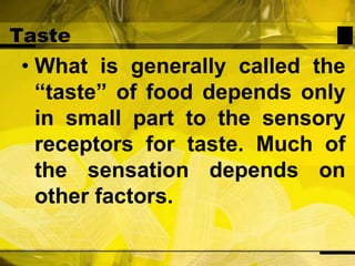 TasteWhat is generally called the “taste” of food depends only in small part to the sensory receptors for taste. Much of the sensation depends on other factors.