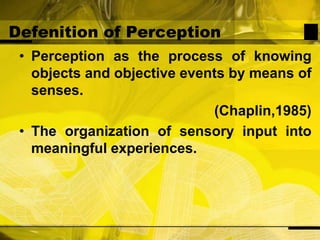Defenition of PerceptionPerception as the process of knowing objects and objective events by means of senses.(Chaplin,1985)The organization of sensory input into meaningful experiences.