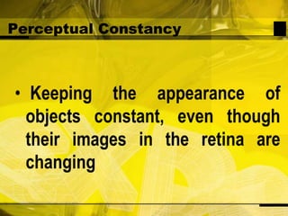 Perceptual Constancy  Keeping the appearance of objects constant, even though their images in the retina are changing