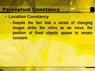 Perceptual ConstancyLocation ConstancyDespite the fact that a series of changing images strike the retina as we move, the position of fixed objects appear to remain constant.