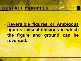 GESTALT PRICIPLESReversible figures or Ambigous figures - visual illusions in which the figure and ground can be reversed.