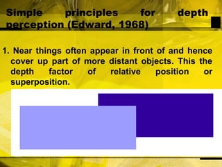 Simple principles for depth perception (Edward, 1968)1. Near things often appear in front of and hence cover up part of more distant objects. This the depth factor of relative position or superposition.