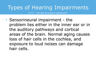 Types of Hearing Impairments
LO 7.5

How does the sense of hearing work?

• Sensorineural impairment - the
problem lies ei...