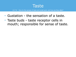 Taste
LO 7.6

How do the senses of taste and smell work, and how are they alike?

• Gustation - the sensation of a taste.
...