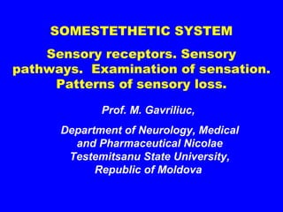 SOMESTETHETIC SYSTEM 
Sensory receptors. Sensory 
pathways. Examination of sensation. 
Patterns of sensory loss. 
Prof. M. Gavriliuc, 
Department of Neurology, Medical 
and Pharmaceutical Nicolae 
Testemitsanu State University, 
Republic of Moldova 
 