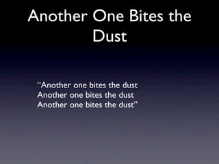 Another One Bites the
        Dust

 “Another one bites the dust
 Another one bites the dust
 Another one bites the dust”
 